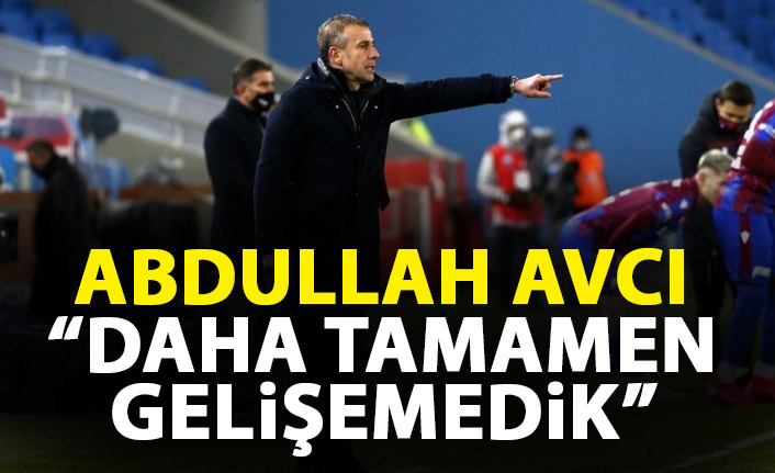 Abdullah Avcı: Daha tamamen gelişemedik
