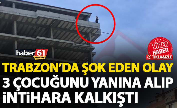 Trabzon'da şok olay! Kucağında çocuklarıyla inşaatın tepesine çıktı