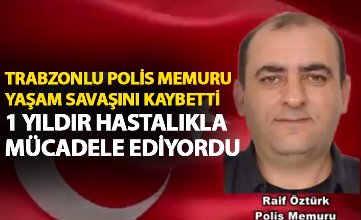 Trabzonlu polis memuru yaşam savaşını kaybetti