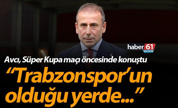 Abdullah Avcı: "Trabzon’un olduğu yerde..."