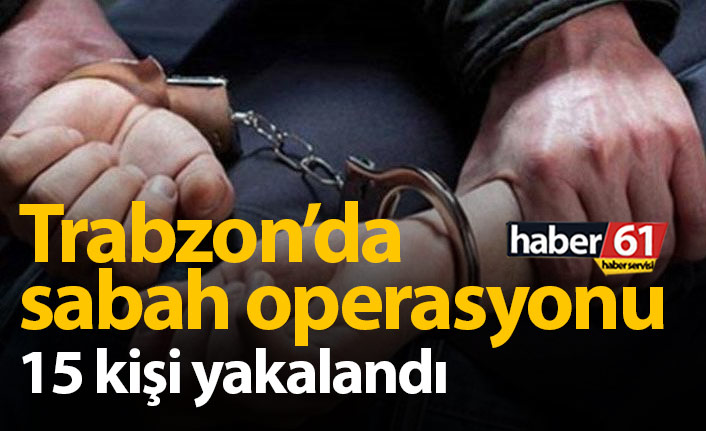 Trabzon'da sabah operasyonu: 15 kişi yakalandı