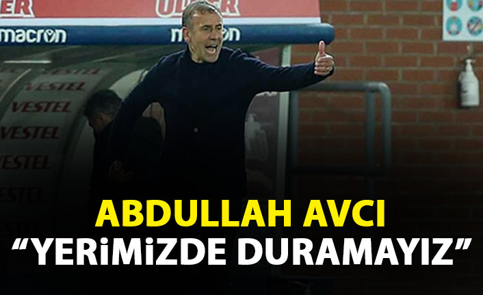 Abdullah Avcı: Yerimizde duramayız
