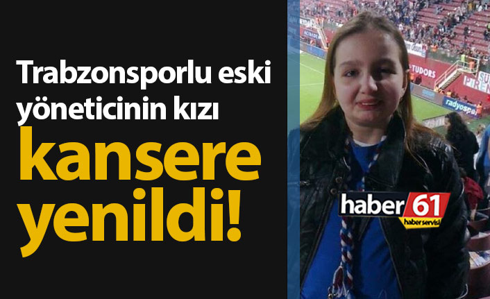 Trabzonsporlu eski yöneticinin kızı kansere yenildi