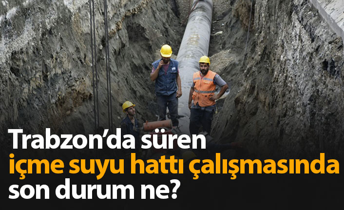 Trabzon'daki içme suyu hattı çalışmasında son durum ne?