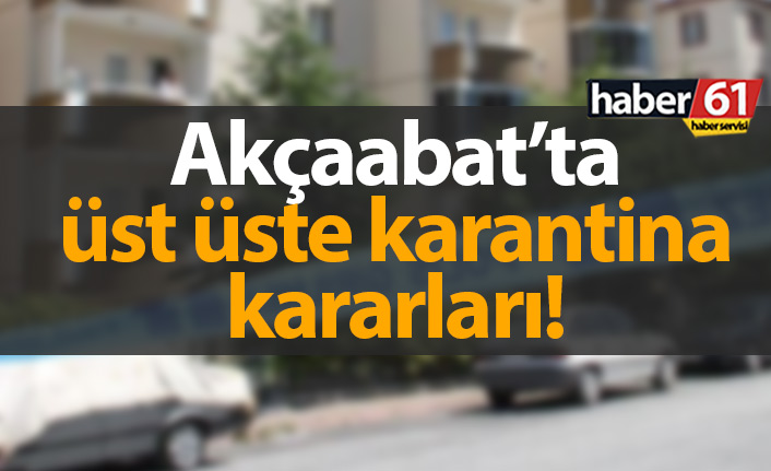 Akçaabat'ta peş peşe karantina kararları