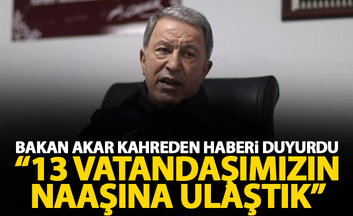 Bakan Akar duyurdu: 13 vatandaşımızın naaşına ulaştık
