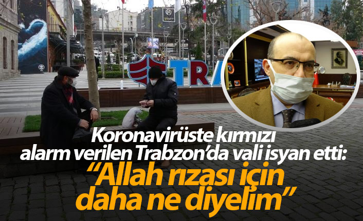 Trabzon'da vali isyan etti: “Allah rızası için daha ne diyelim”