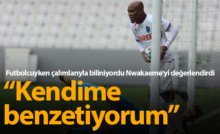 "Nwakaeme'yi kendime benzetiyorum"