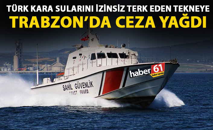 Türk kara sularını izinsiz terk eden tekneye Trabzon’da ceza yağdı!
