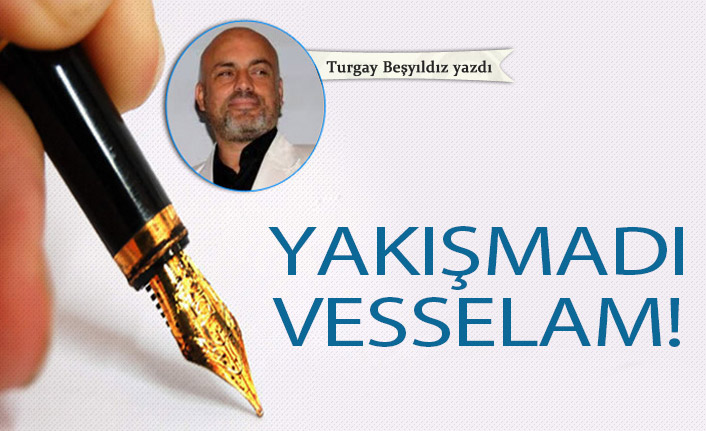 Yakışmadı vesselam!