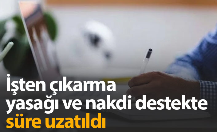 İşten çıkarma yasağı ve nakdi destekte süre uzadı