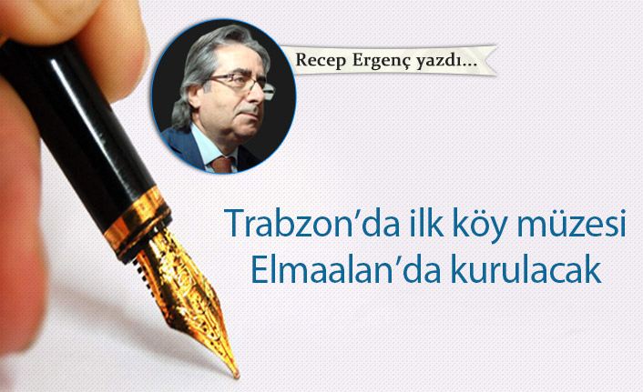 Trabzon’da ilk köy müzesi Elmaalan’da kurulacak