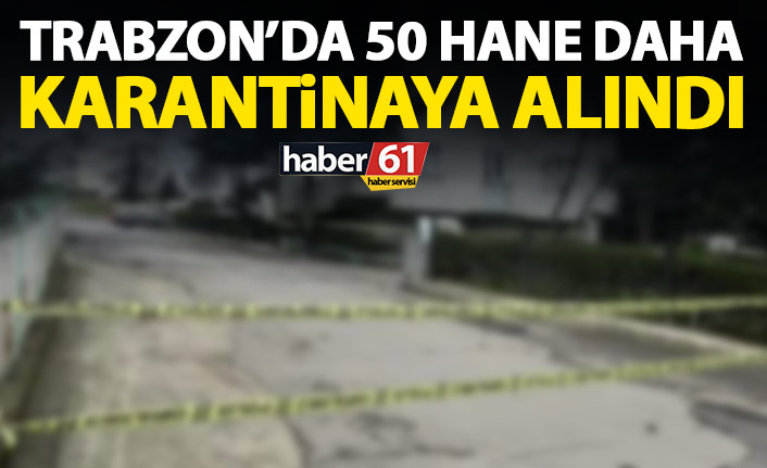 Trabzon'da 50 hane daha karantinaya alındı! İşte karantinaya alınan adresler