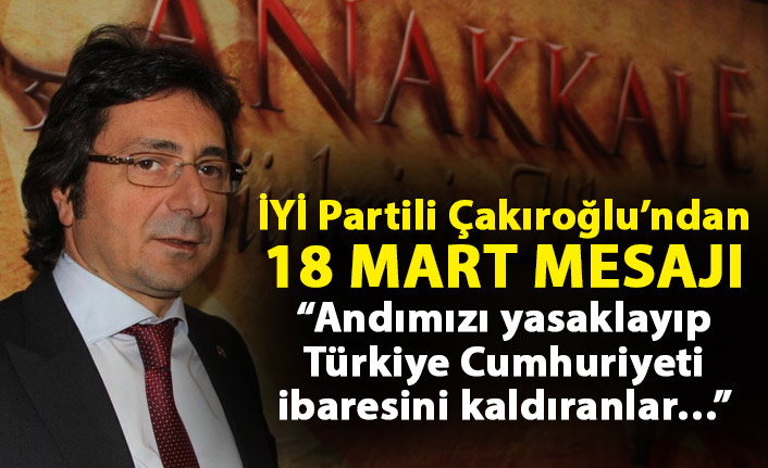 Çakıroğlu’ndan 18 Mart mesajı: Andımızı yasaklayıp Türkiye Cumhuriyeti ibaresini kaldıranlar…