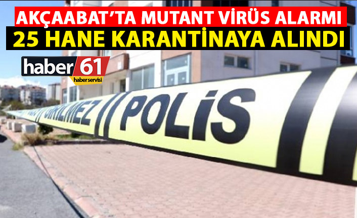 Akçaabat'ta şok eden rakam! 25 hane mutant virüs nedeniyle karantinaya alındı