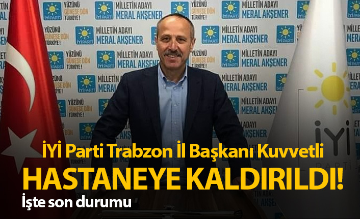 İYİ Parti Trabzon İl başkanı Azmi Kuvvetli hastaneye kaldırıldı
