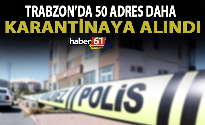 Trabzon’da 50 ev daha karantinaya alındı