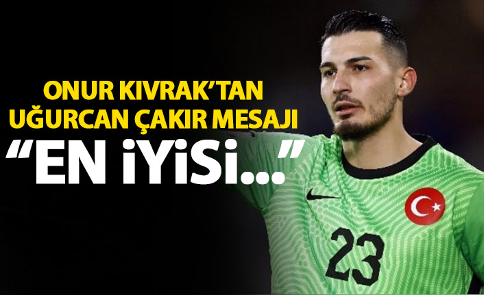 Onur Kıvrak’tan Uğurcan Çakır mesajı: En iyisi…