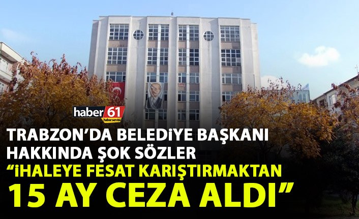 Trabzon’da belediye başkanı hakkında şok sözler: İhaleye fesat karıştırmaktan 15 ay ceza aldı