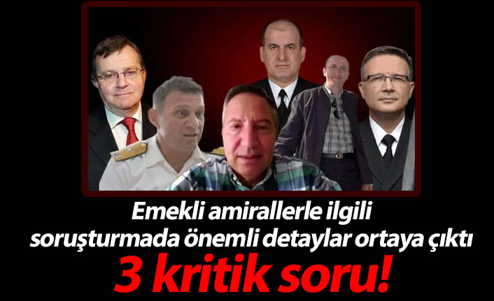 İşte emekli amirallere sorulacak 3 soru!