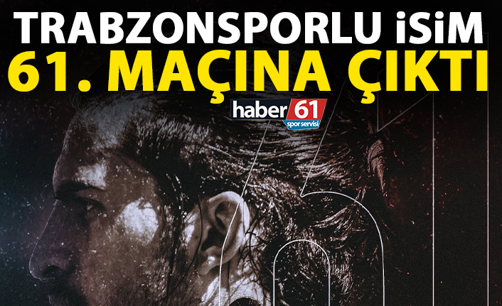 Trabzonsporlu isim 61. Maçına çıktı