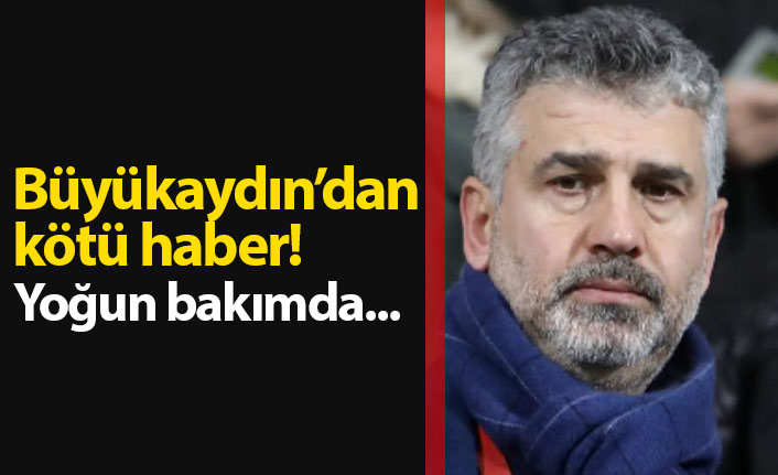 Yılmaz Büyükaydın yoğun bakıma alındı