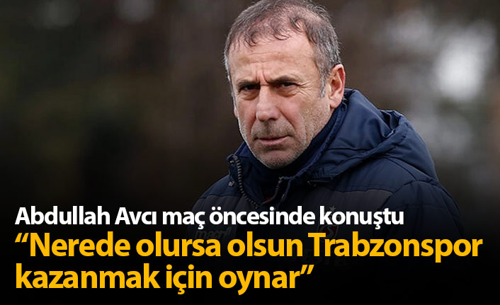 Abdullah Avcı: Nerede olursa olsun Trabzonspor kazanmak için oynar