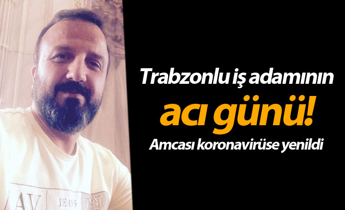 Trabzonlu iş adamının acı günü! Amcası koronavirüse yenildi