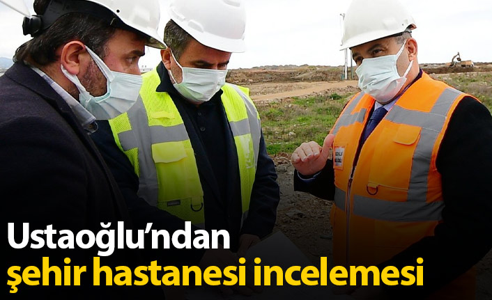 Vali Ustaoğlu'ndan şehir hastanesi incelemesi
