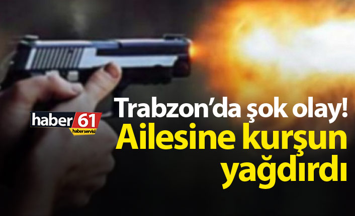 Trabzon'da şok olay! Ailesine kurşun yağdırdı