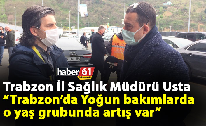 Trabzon İl Sağlık Müdürü Usta: Yoğun bakımlarda o yaş grubunda artış var