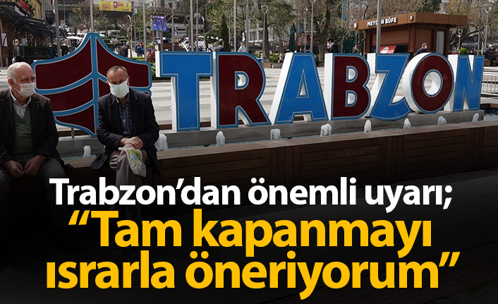 Trabzon'dan önemli uyarı: Tam kapanmayı ısrarla öneriyorum!