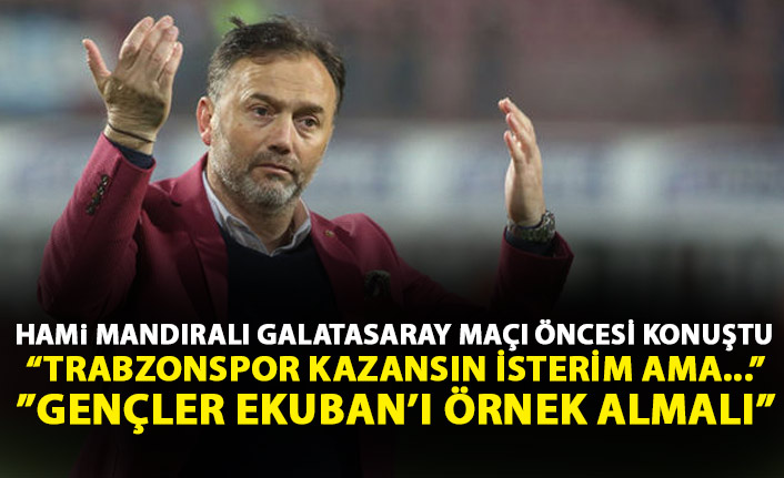 Hami Mandıralı Galatasaray maçı öncesi konuştu: Trabzonspor kazansın isterim ama...