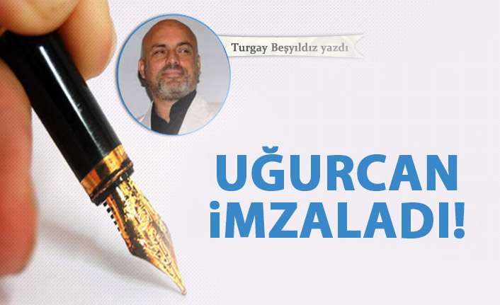 Turgay Beşyıldız Yazdı "Uğurcan imzaladı!"