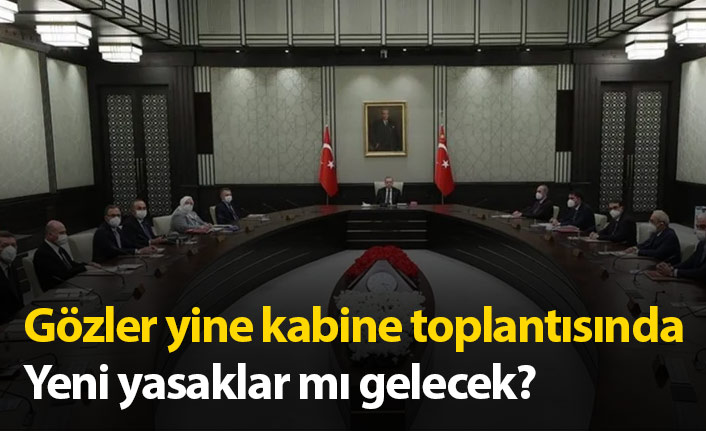 Gözler tekrar kabine toplantısında! Yeni yasaklar mı gelecek?
