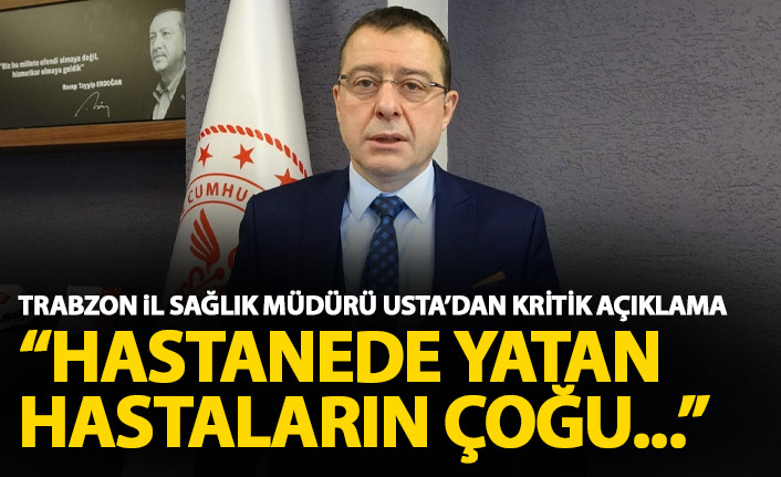 Trabzon İl sağlık müdürü Usta'dan kritik uyarı: Hastanede yatan hastalarımızın çoğunluğunu...