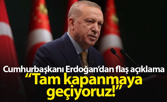 Cumhurbaşkanı Erdoğan açıkladı: "Tam kapanmaya geçiyoruz!"