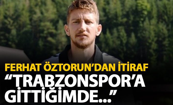 Ferhat Öztorun'dan itiraf geldi: Trabzonspor'a gittiğimde...