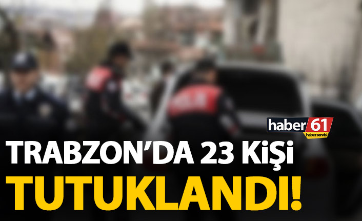 Trabzon’da 23 kişi tutuklandı.
