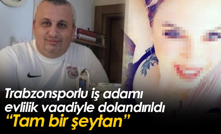 Trabzonsporlu iş adamı evlilik vaadiyle dolandırıldı: Tam bir şeytan!