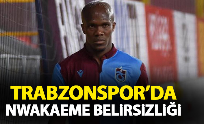 Trabzonspor'da Nwakaeme belirsizliği!