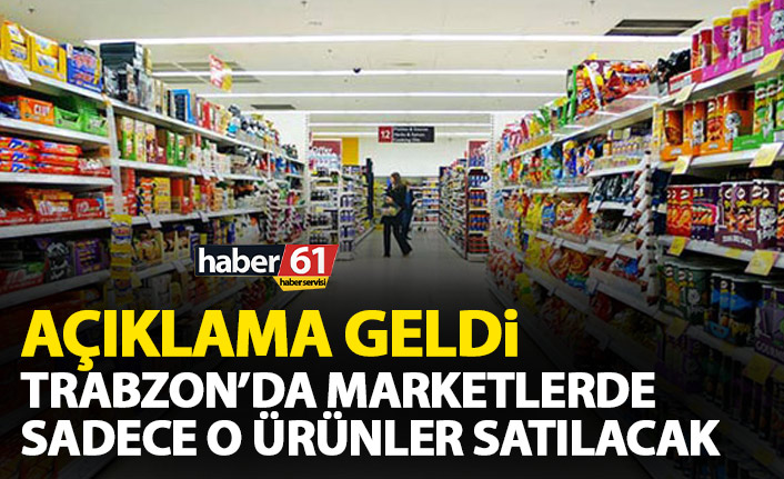 Flaş açıklama! Trabzon’da marketlerde sadece o ürünler satılacak!