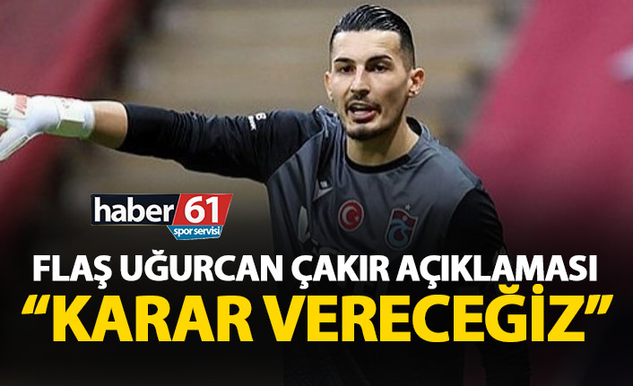 Flaş Uğurcan Çakır açıklaması: Karar vereceğiz