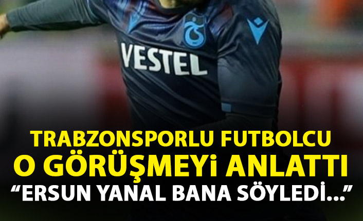 Trabzonsporlu futbolcu o görüşmeyi açıkladı: Ersun Yanal bana söyledi...