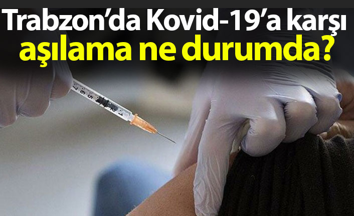 Trabzon’da Kovid-19’a karşı aşılama ne durumda?