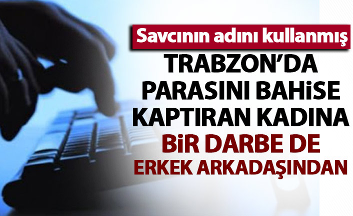 Trabzon'da bahis şirketine binlerce lira kaptıran kadın bir darbe de erkek arkadaşından yedi