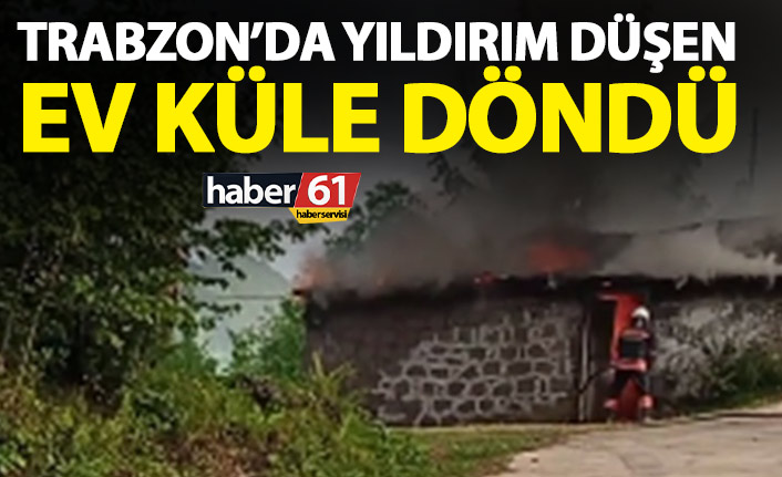 Trabzon’da yıldırım düşen ev küle döndü