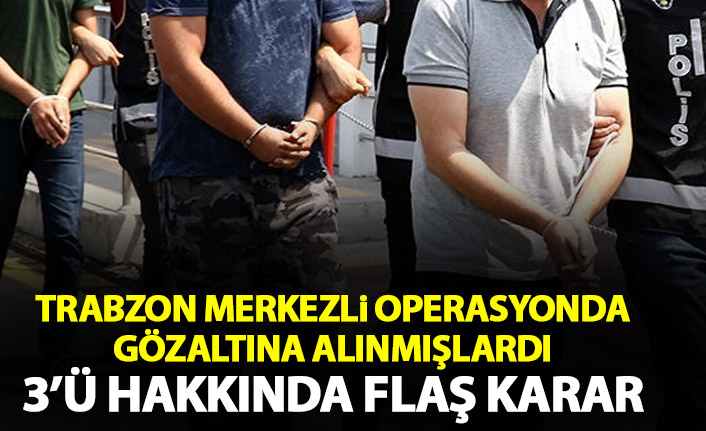 Trabzon merkezli operasyonda gözaltına alınmışlardı! 3'ü hakkında karar verildi