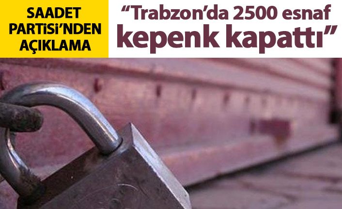 Saadet Partisi’nden açıklama: Trabzon’da 2500 esnaf kepenk kapattı