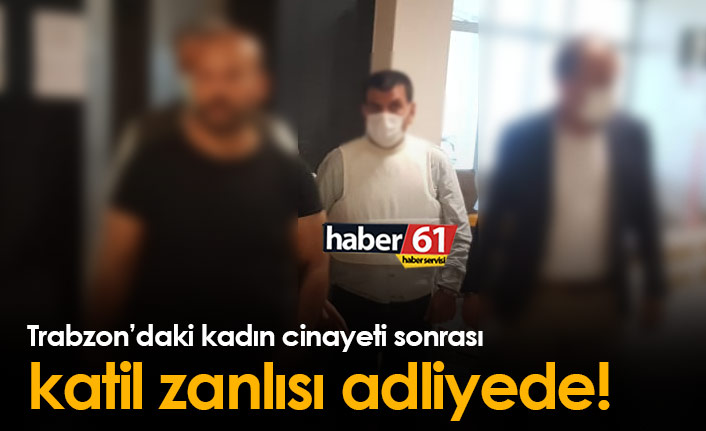 Trabzon'daki kadın cinayetinin zanlısı adliyede